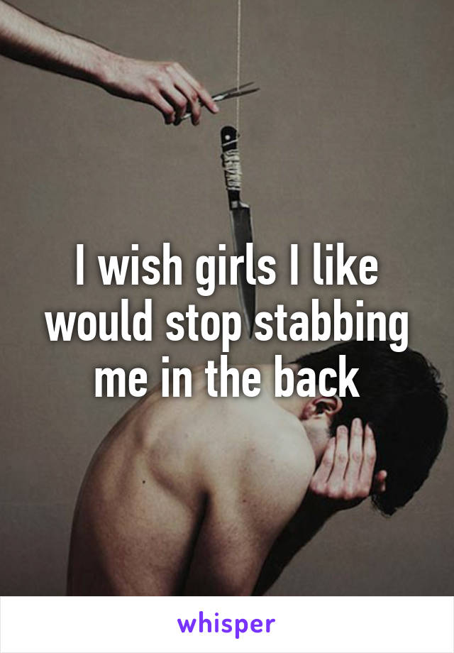 I wish girls I like would stop stabbing me in the back