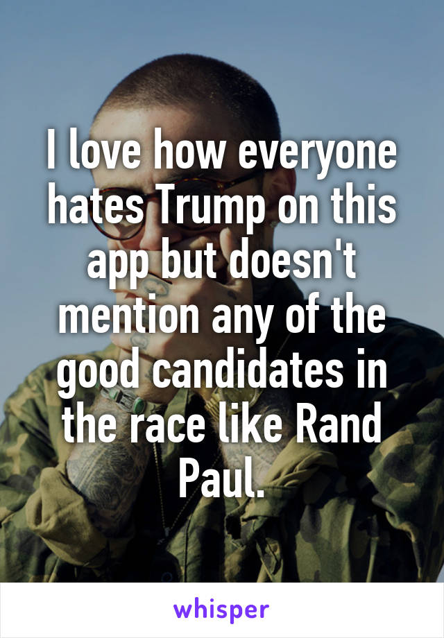 I love how everyone hates Trump on this app but doesn't mention any of the good candidates in the race like Rand Paul.