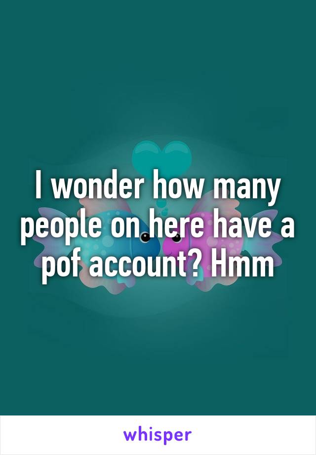 I wonder how many people on here have a pof account? Hmm