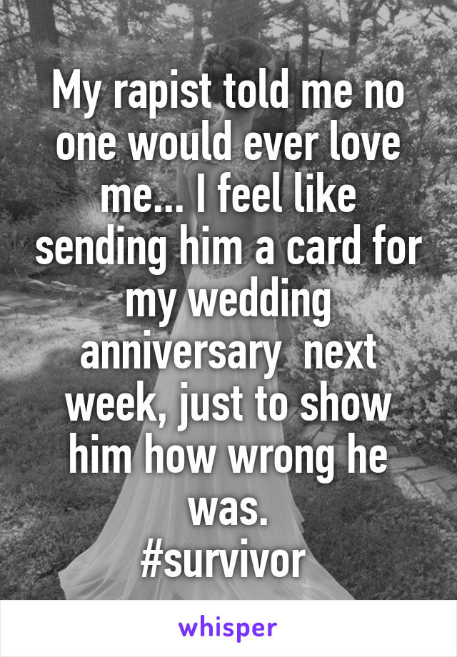 My rapist told me no one would ever love me... I feel like sending him a card for my wedding anniversary  next week, just to show him how wrong he was.
#survivor 