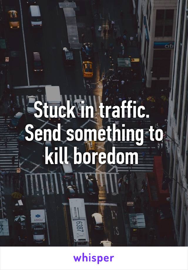 Stuck in traffic. 
Send something to kill boredom 