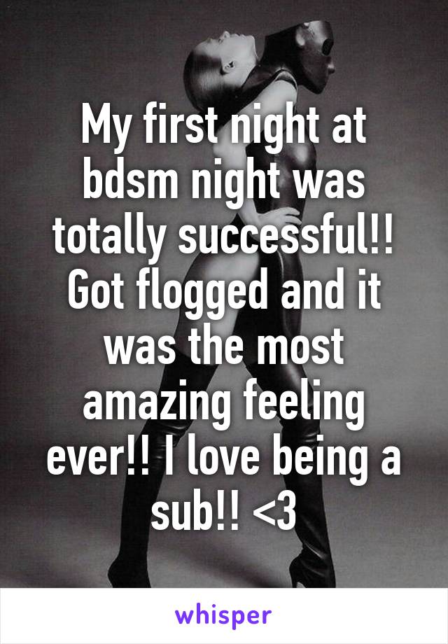 My first night at bdsm night was totally successful!! Got flogged and it was the most amazing feeling ever!! I love being a sub!! <3