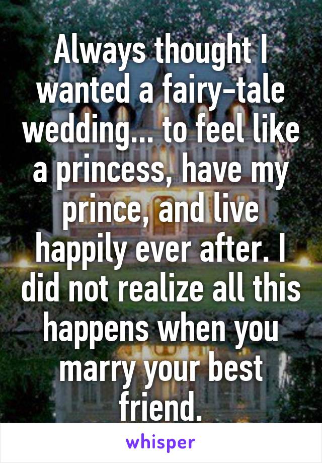 Always thought I wanted a fairy-tale wedding... to feel like a princess, have my prince, and live happily ever after. I did not realize all this happens when you marry your best friend.