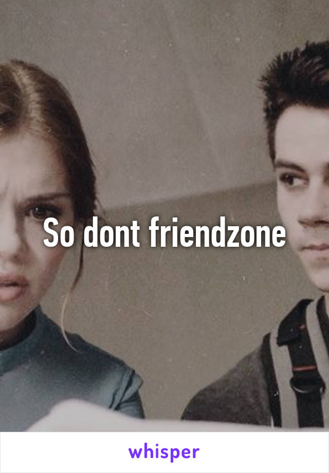 So dont friendzone