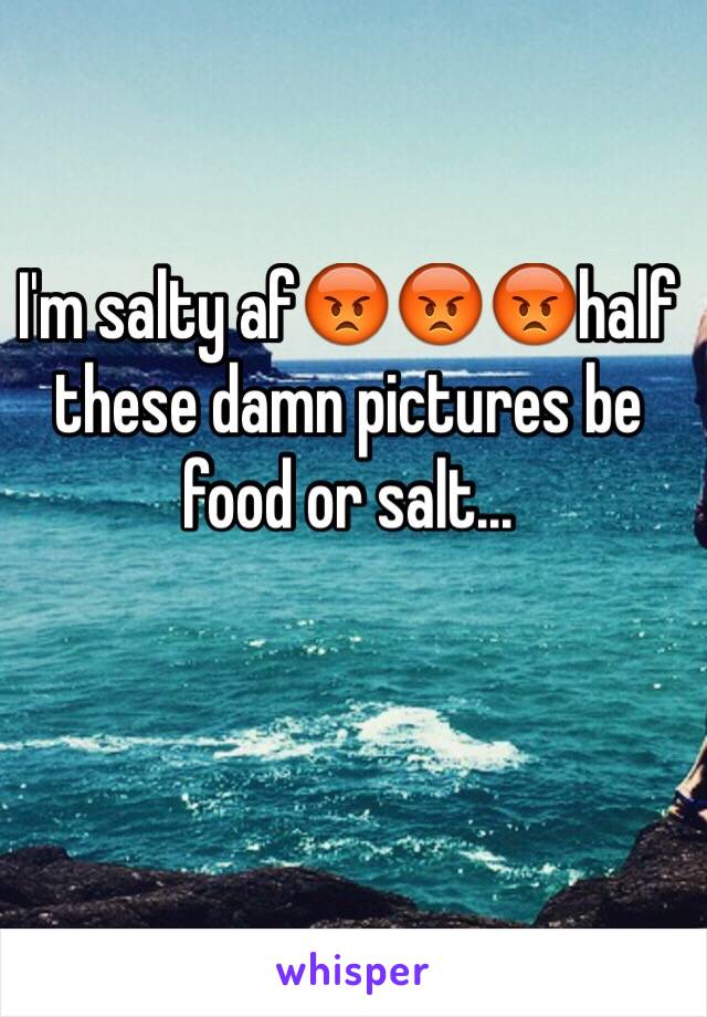 I'm salty af😡😡😡half these damn pictures be food or salt... 