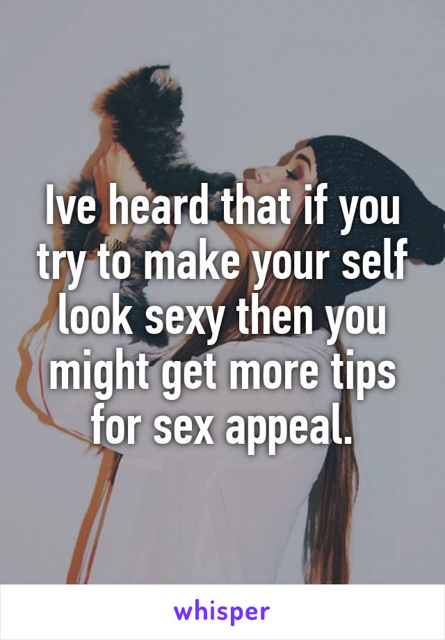 Ive heard that if you try to make your self look sexy then you might get more tips for sex appeal.