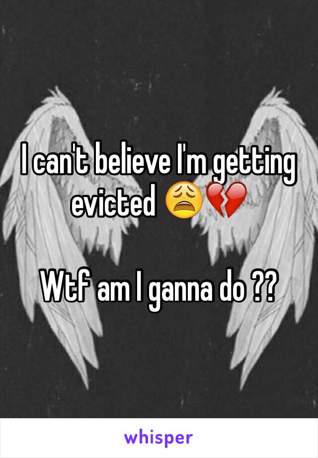 I can't believe I'm getting evicted 😩💔 

Wtf am I ganna do ??