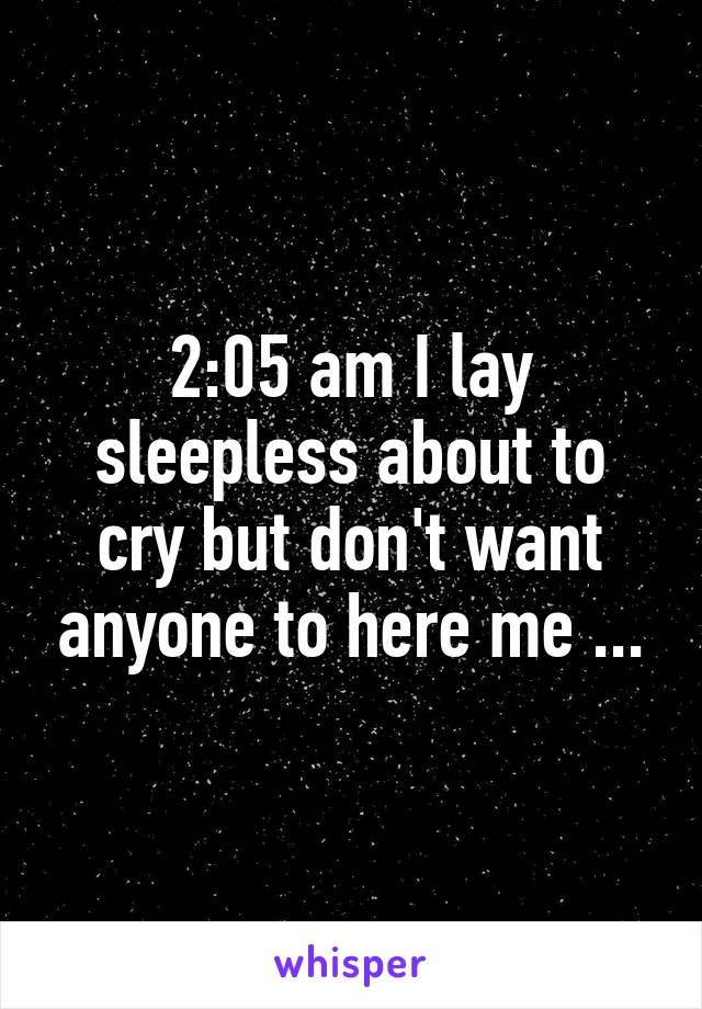 2:05 am I lay sleepless about to cry but don't want anyone to here me ...