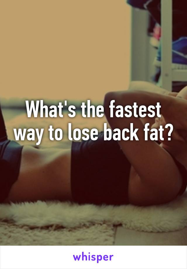 What's the fastest way to lose back fat? 