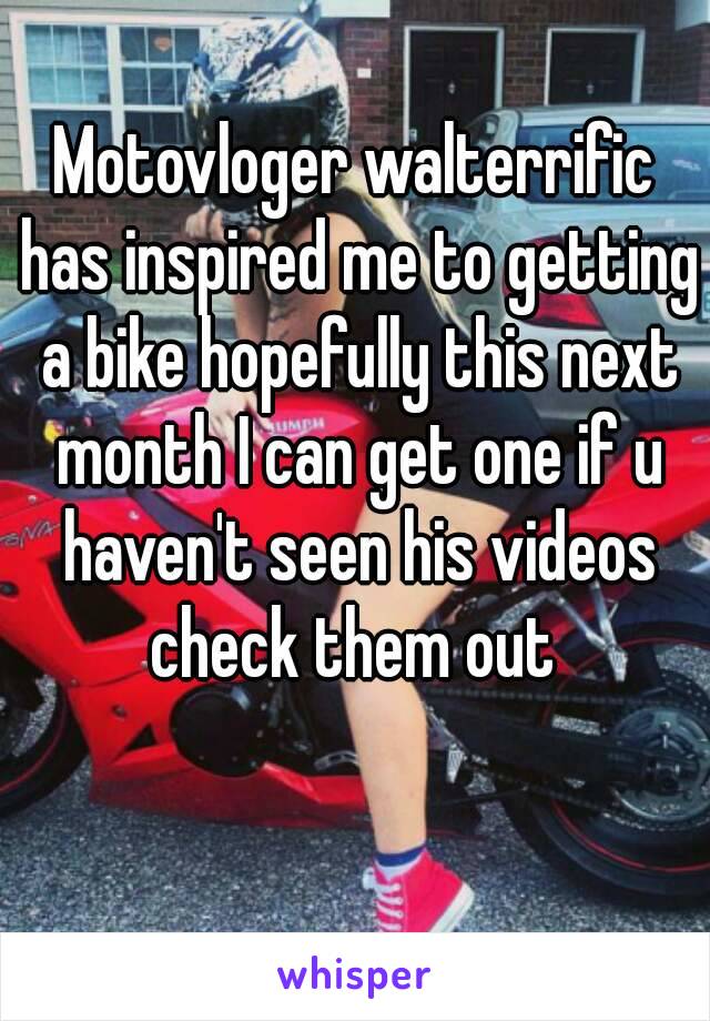 Motovloger walterrific has inspired me to getting a bike hopefully this next month I can get one if u haven't seen his videos check them out 