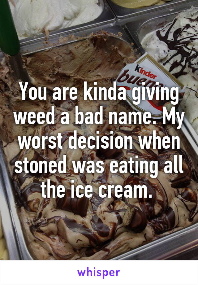 You are kinda giving weed a bad name. My worst decision when stoned was eating all the ice cream. 