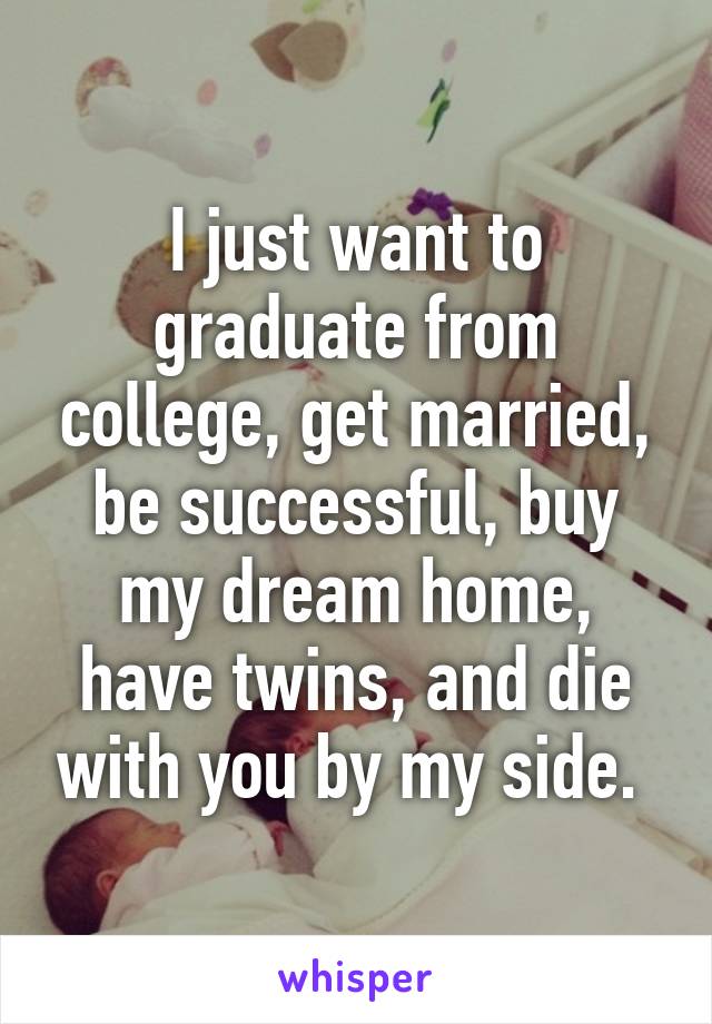 I just want to graduate from college, get married, be successful, buy my dream home, have twins, and die with you by my side. 