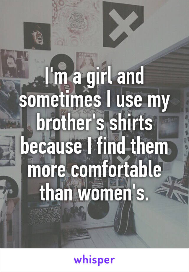 I'm a girl and sometimes I use my brother's shirts because I find them more comfortable than women's.