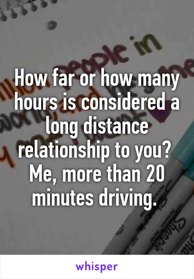 How far or how many hours is considered a long distance relationship to you? 
Me, more than 20 minutes driving. 