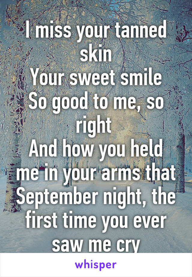 I miss your tanned skin
Your sweet smile
So good to me, so right 
And how you held me in your arms that September night, the first time you ever saw me cry