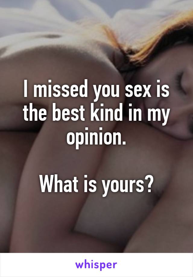 I missed you sex is the best kind in my opinion.

What is yours?