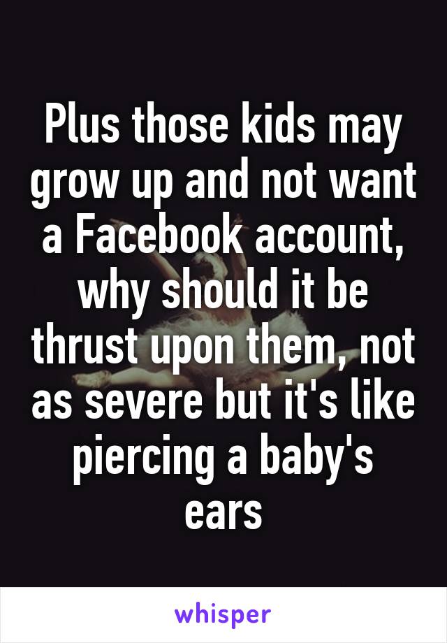 Plus those kids may grow up and not want a Facebook account, why should it be thrust upon them, not as severe but it's like piercing a baby's ears