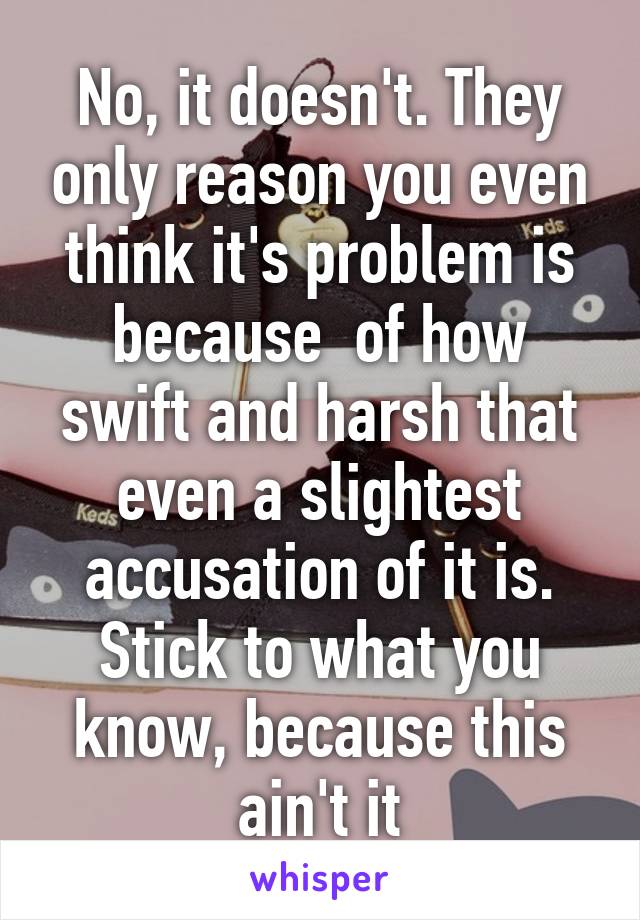 No, it doesn't. They only reason you even think it's problem is because  of how swift and harsh that even a slightest accusation of it is. Stick to what you know, because this ain't it