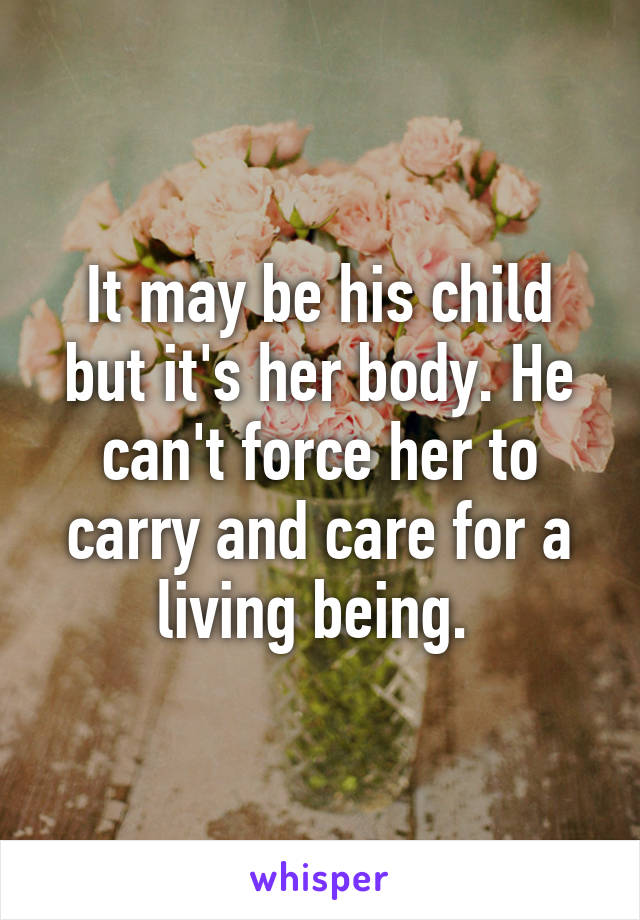 It may be his child but it's her body. He can't force her to carry and care for a living being. 