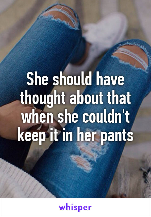 She should have thought about that when she couldn't keep it in her pants