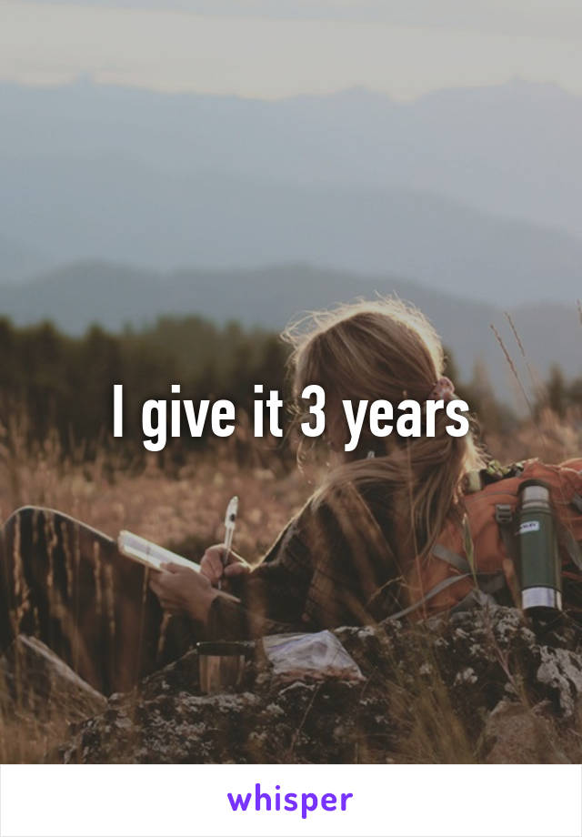 I give it 3 years