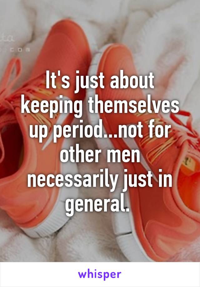 It's just about keeping themselves up period...not for other men necessarily just in general. 