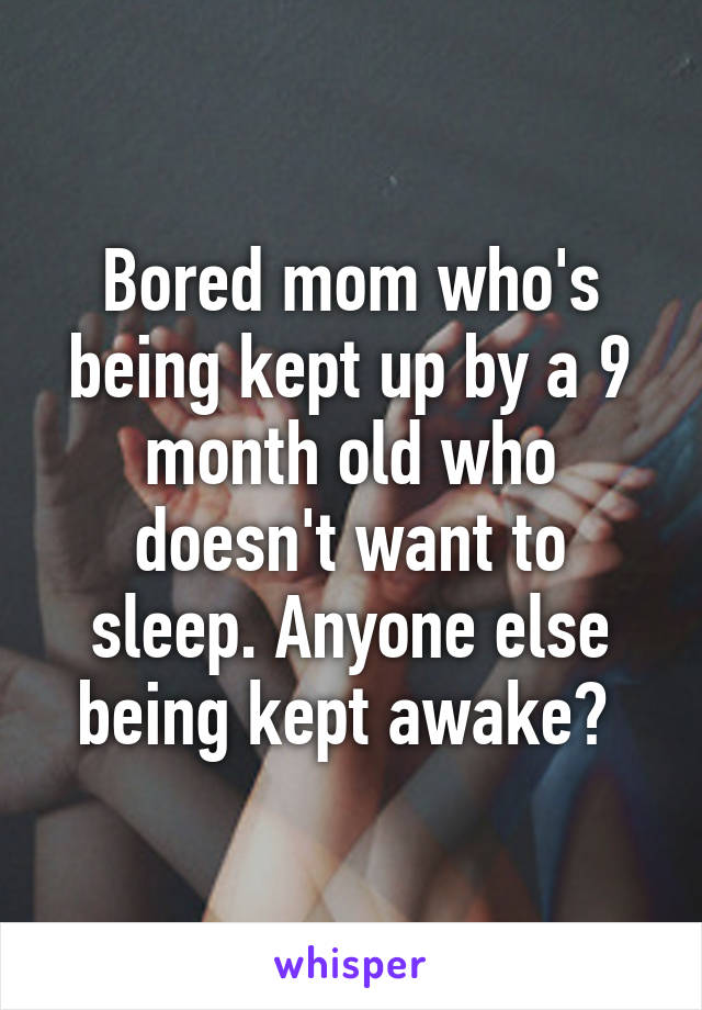 Bored mom who's being kept up by a 9 month old who doesn't want to sleep. Anyone else being kept awake? 