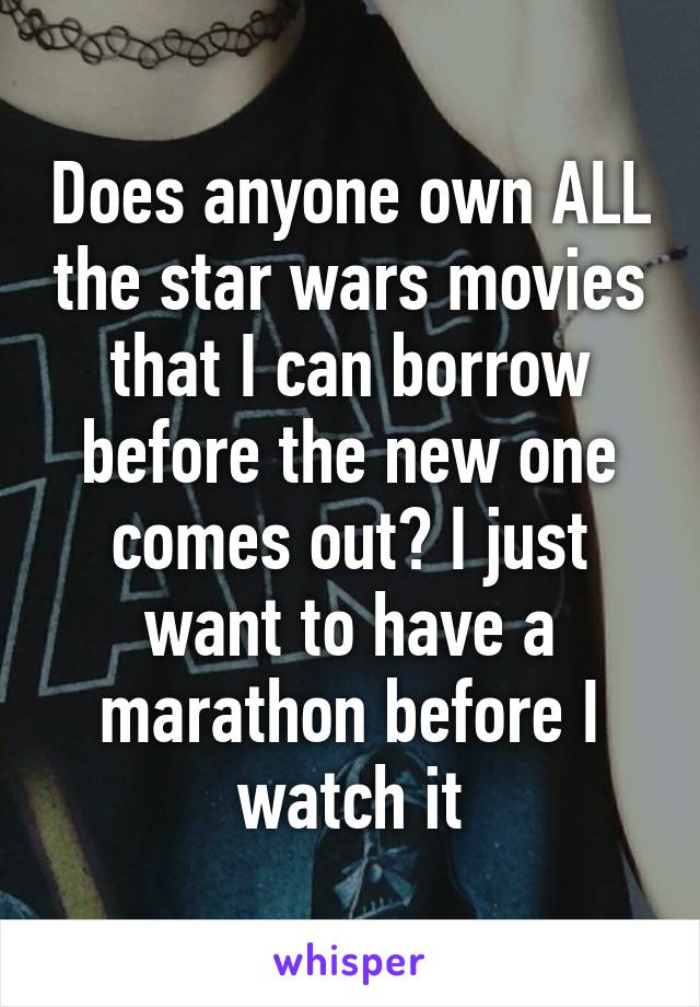 Does anyone own ALL the star wars movies that I can borrow before the new one comes out? I just want to have a marathon before I watch it