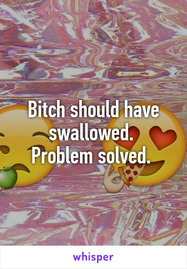 Bitch should have swallowed. 
Problem solved. 