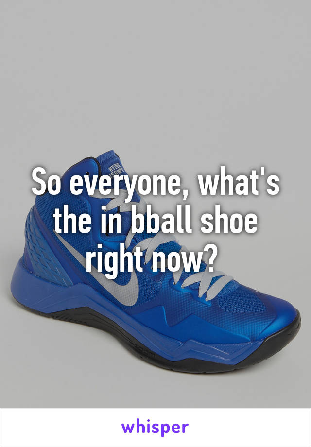 So everyone, what's the in bball shoe right now? 