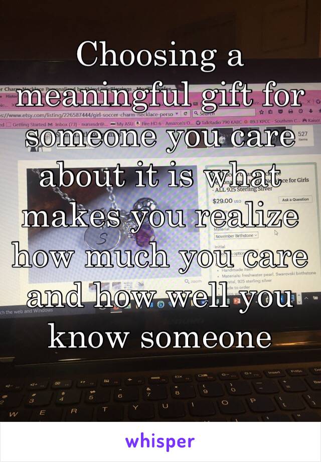 Choosing a meaningful gift for someone you care about it is what makes you realize how much you care and how well you know someone
