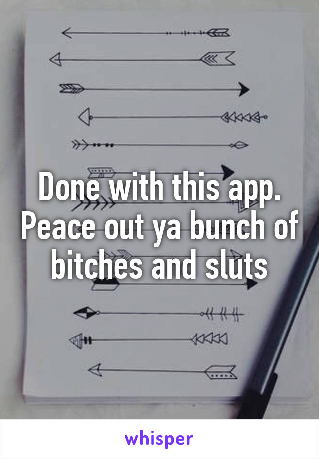 Done with this app. Peace out ya bunch of bitches and sluts