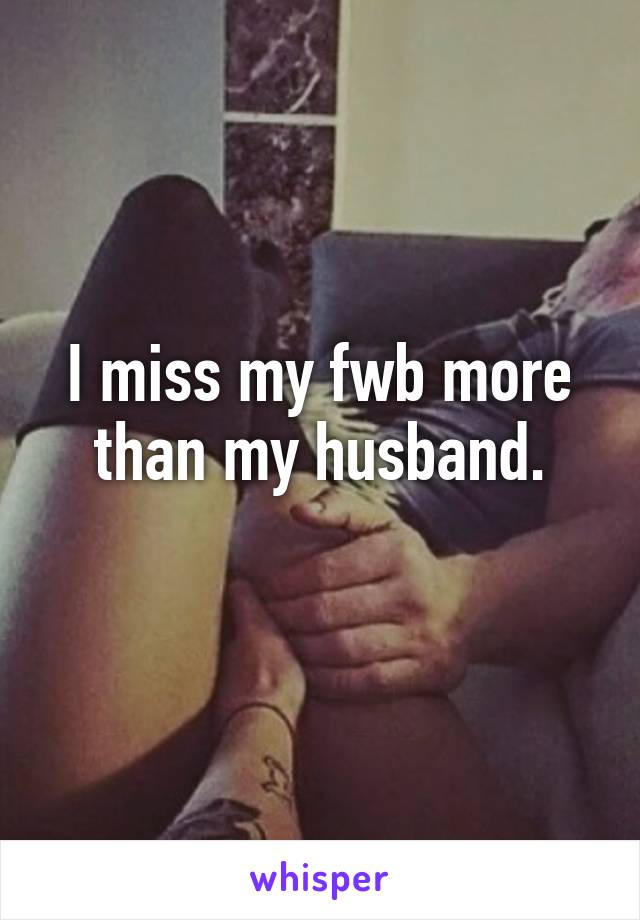 I miss my fwb more than my husband.
