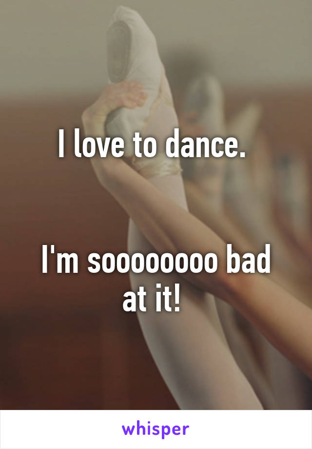 I love to dance. 


I'm soooooooo bad at it! 