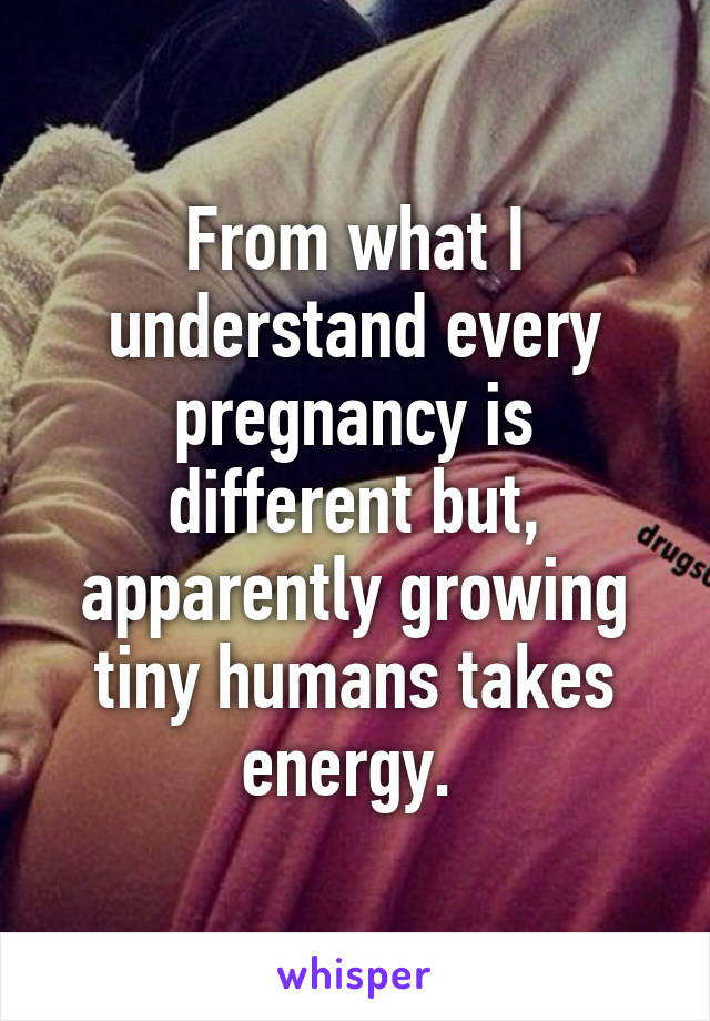 From what I understand every pregnancy is different but, apparently growing tiny humans takes energy. 