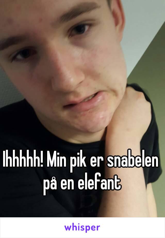 Ihhhhh! Min pik er snabelen på en elefant