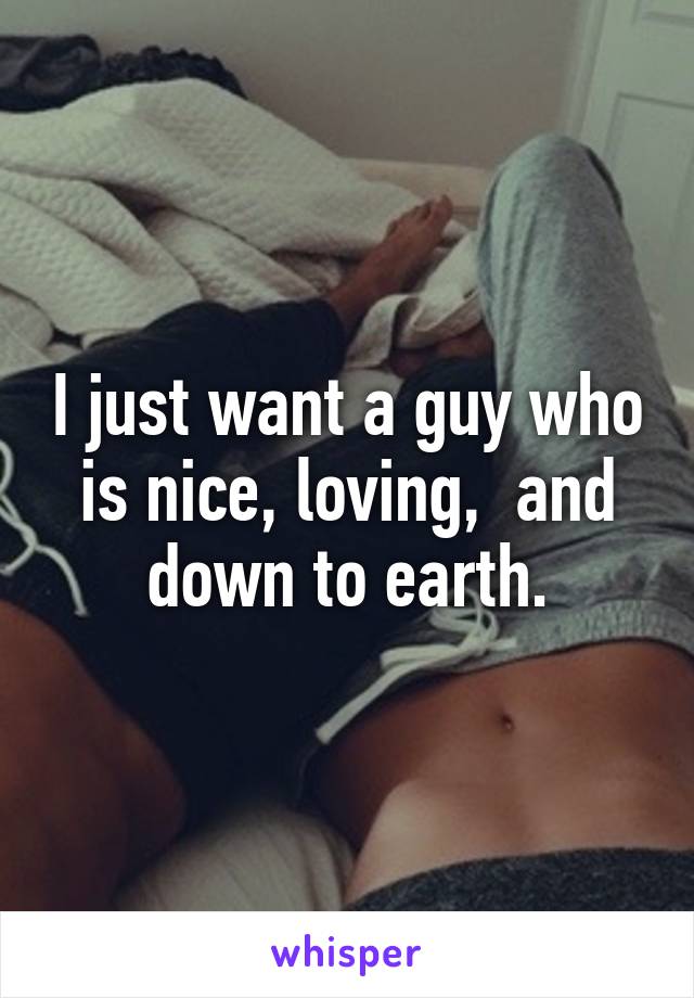 I just want a guy who is nice, loving,  and down to earth.