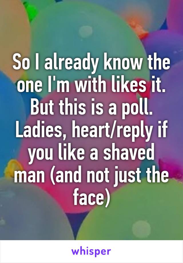 So I already know the one I'm with likes it. But this is a poll. Ladies, heart/reply if you like a shaved man (and not just the face)