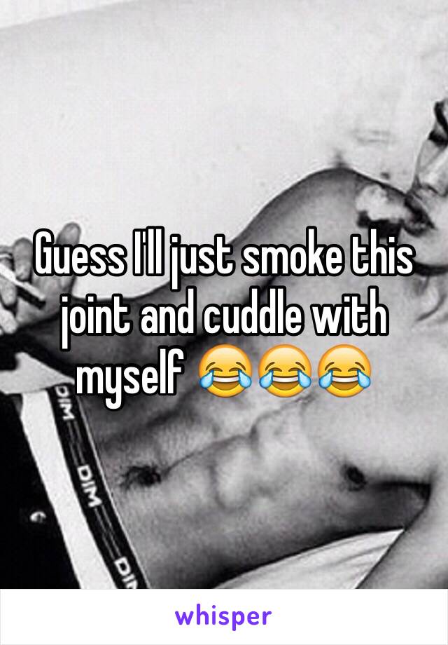 Guess I'll just smoke this joint and cuddle with myself 😂😂😂