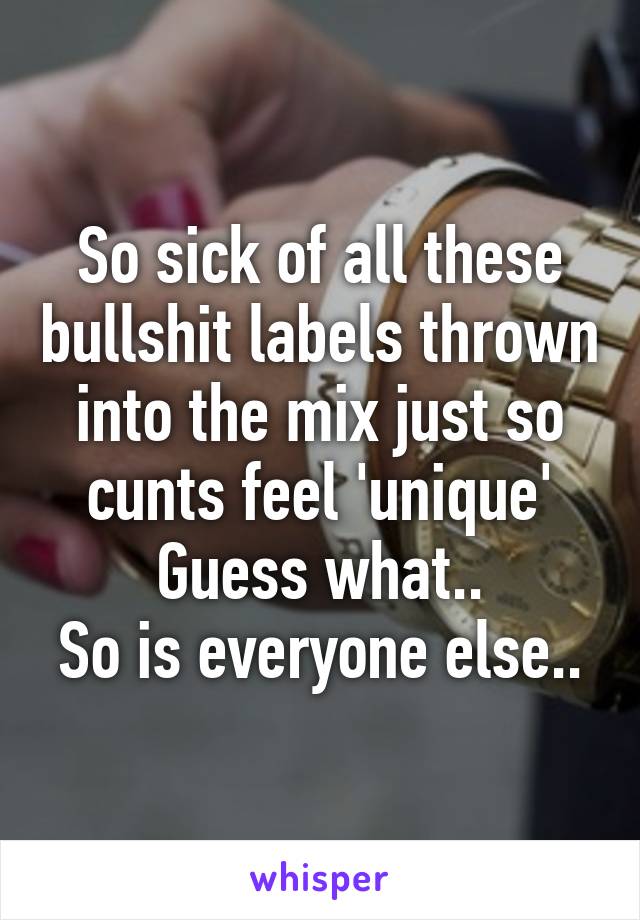 So sick of all these bullshit labels thrown into the mix just so cunts feel 'unique'
Guess what..
So is everyone else..