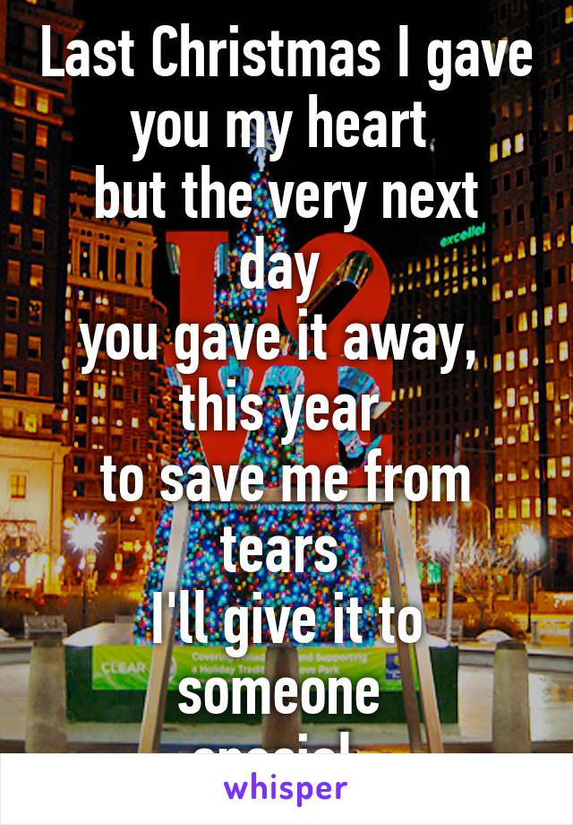 Last Christmas I gave you my heart 
but the very next day 
you gave it away, 
this year 
to save me from tears 
I'll give it to someone 
special..