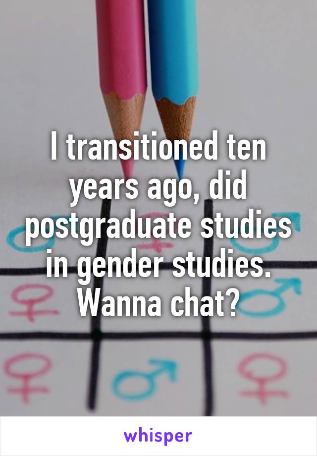 I transitioned ten years ago, did postgraduate studies in gender studies. Wanna chat?