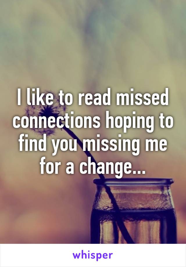 I like to read missed connections hoping to find you missing me for a change...