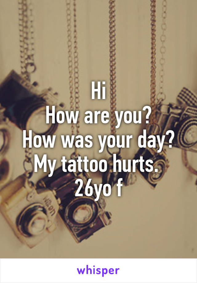 Hi
How are you?
How was your day?
My tattoo hurts. 
26yo f