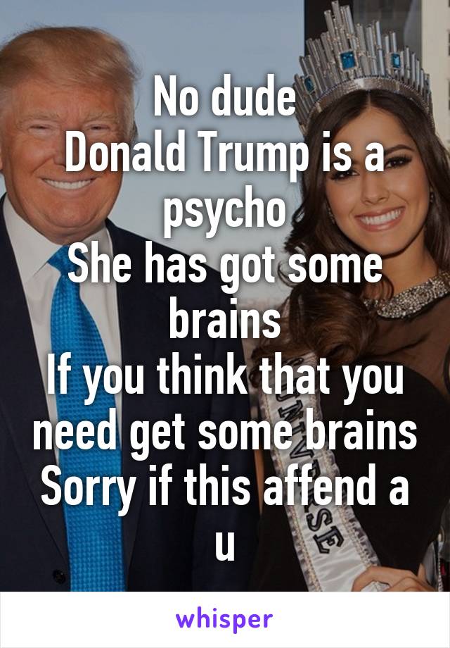 No dude
Donald Trump is a psycho
She has got some brains
If you think that you need get some brains
Sorry if this affend a u