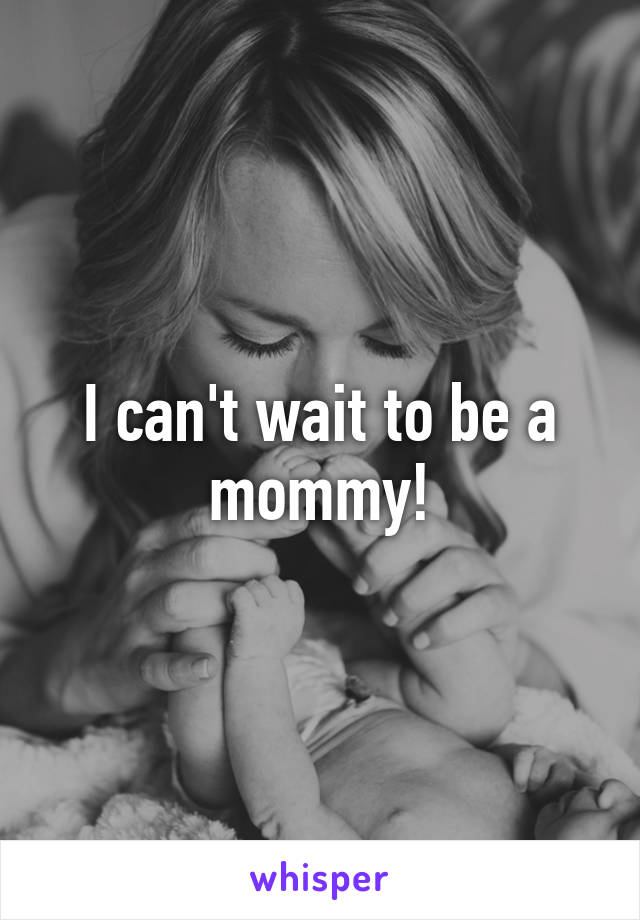 I can't wait to be a mommy!