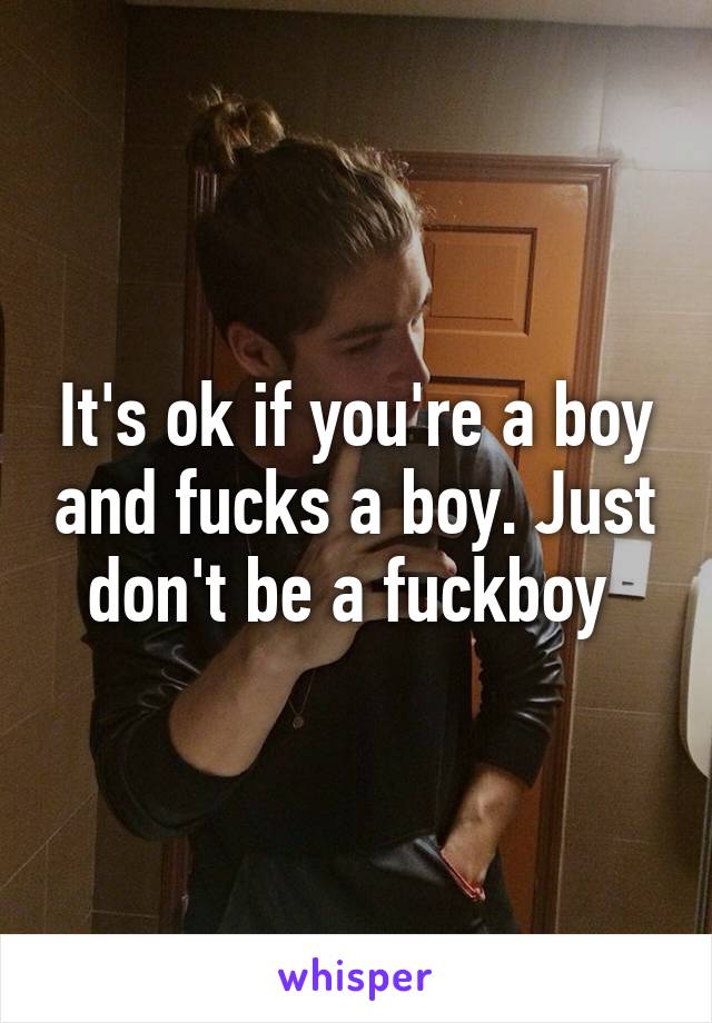 It's ok if you're a boy and fucks a boy. Just don't be a fuckboy 