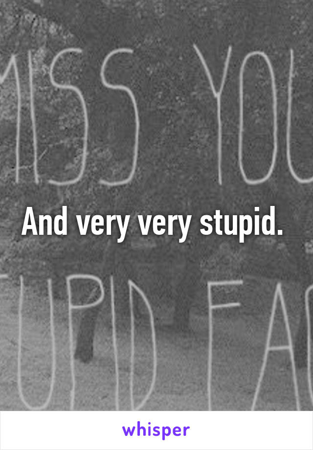 And very very stupid. 