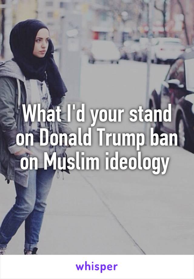 What I'd your stand on Donald Trump ban on Muslim ideology 