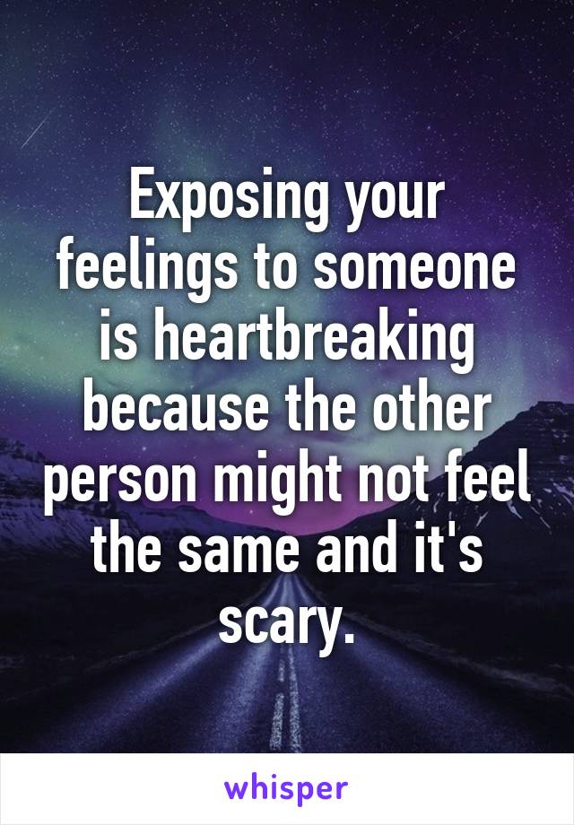 Exposing your feelings to someone is heartbreaking because the other person might not feel the same and it's scary.